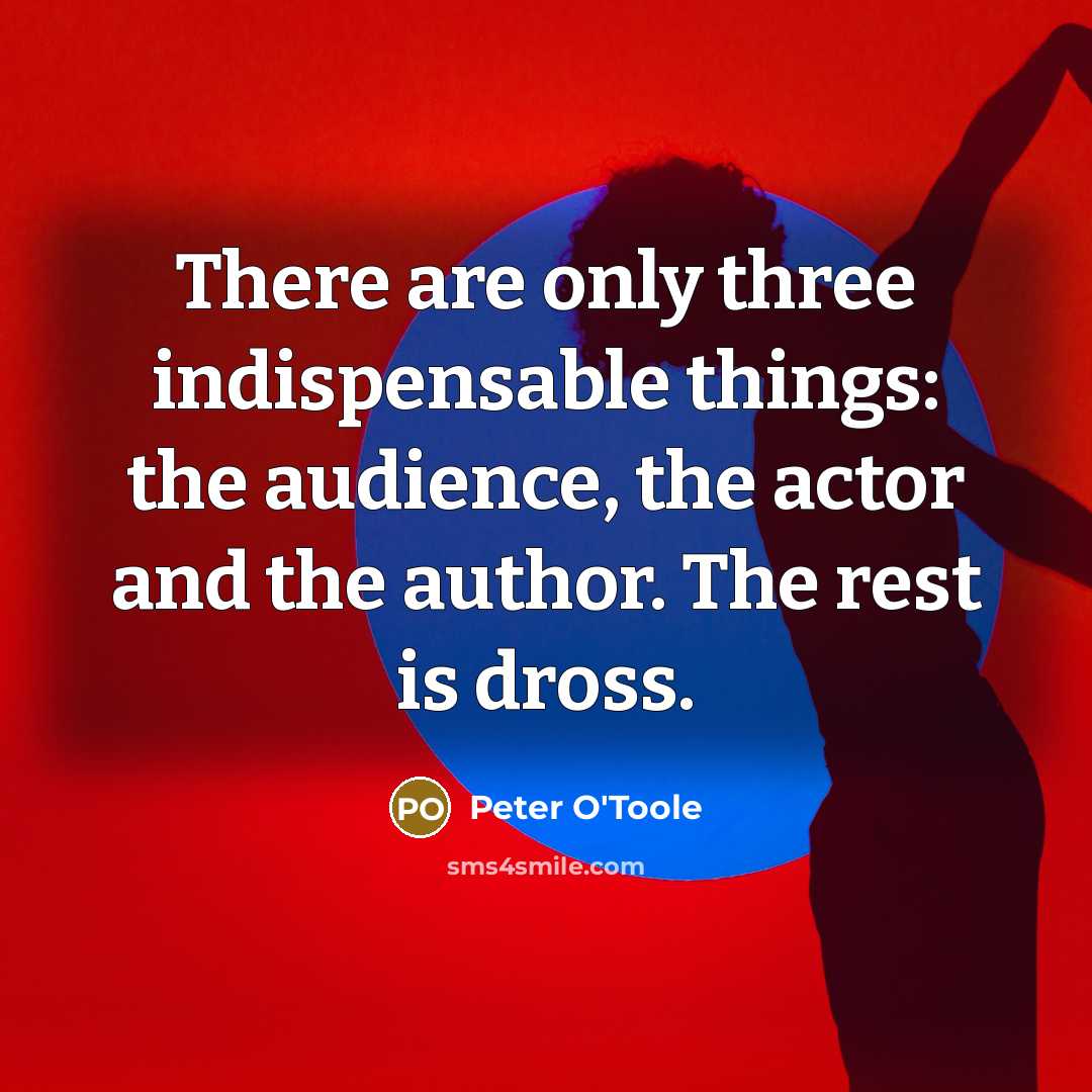 “There are only three indispensable things: the audience, the actor and the author. The rest is dross.” quote by Peter O'Toole