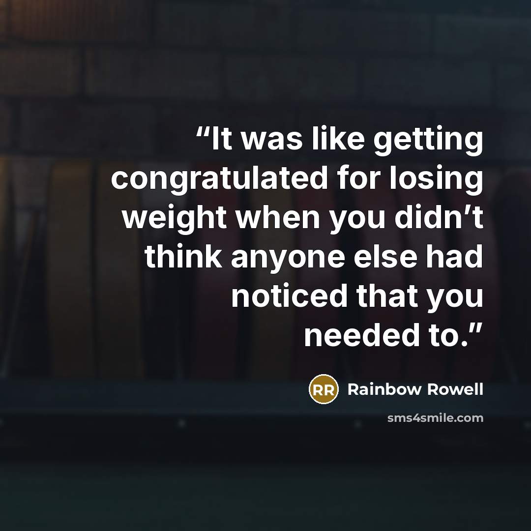 “It was like getting congratulated for losing weight when you didn’t think anyone else had noticed that you needed to.” quote by Rainbow Rowell
