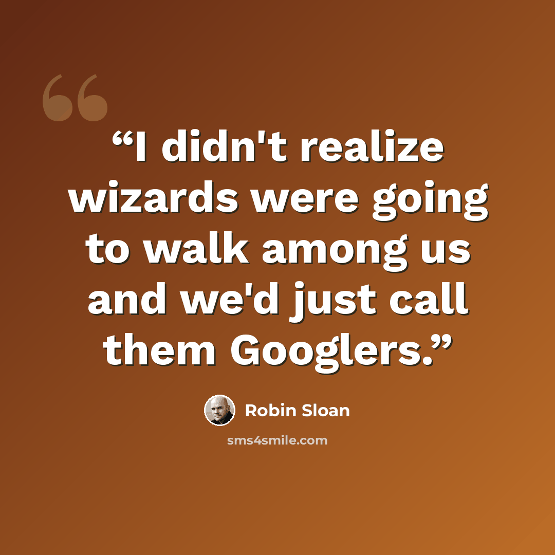 “I didn't realize wizards were going to walk among us and we'd just call them Googlers.” quote by Robin Sloan