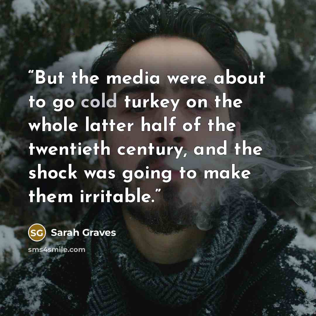 “But the media were about to go cold turkey on the whole latter half of the twentieth century, and the shock was going to make them irritable.” quote by Sarah Graves