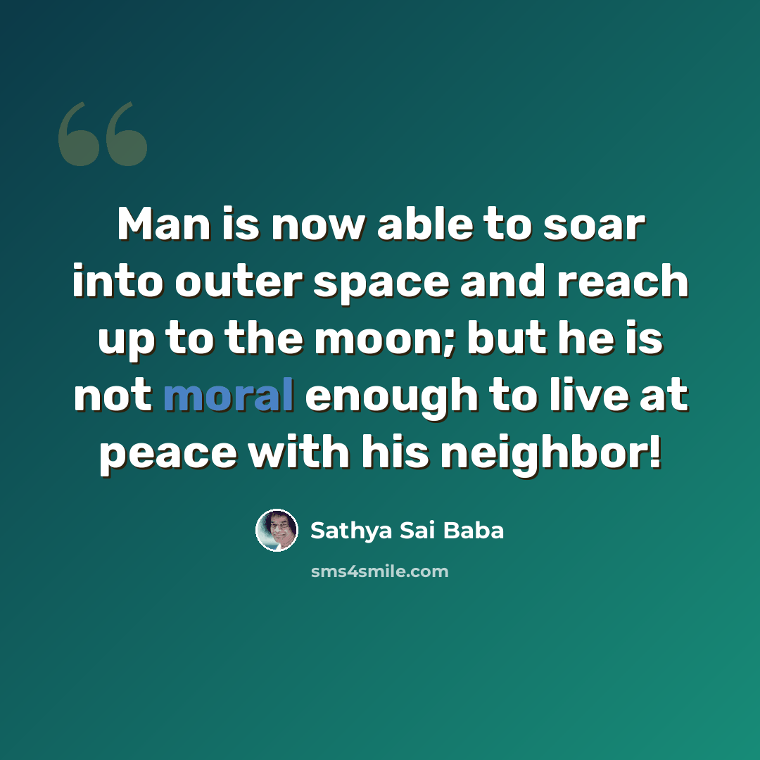 “Man is now able to soar into outer space and reach up to the moon; but he is not moral enough to live at peace with his neighbor!” quote by Sathya Sai Baba