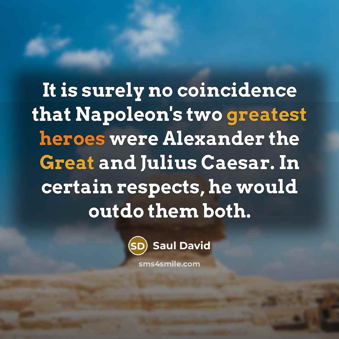 “It is surely no coincidence that Napoleon's two greatest heroes were Alexander the Great and Julius Caesar. In certain respects, he would outdo them both.” quote by Saul David