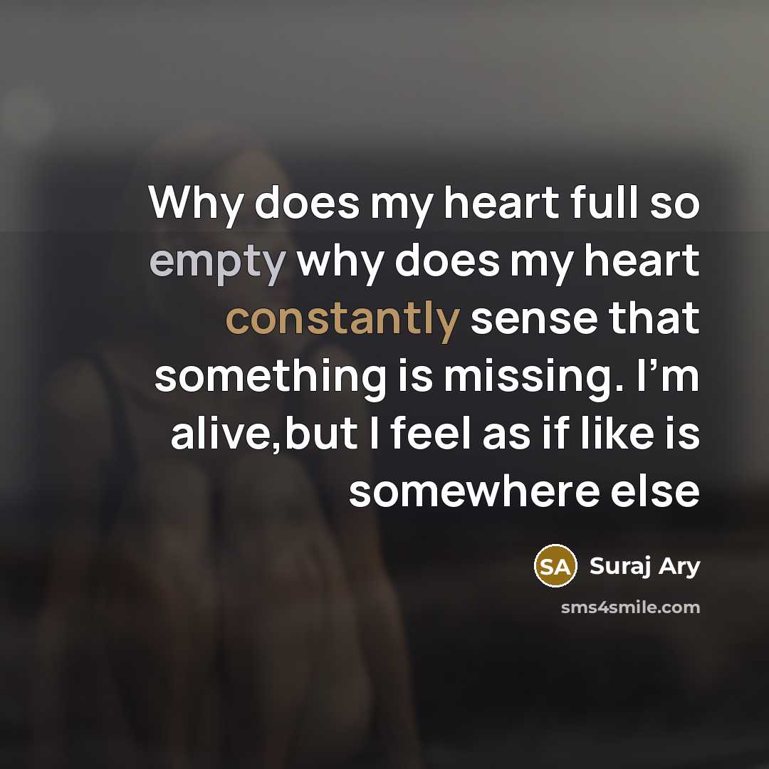 “Why does my heart full so empty why does my heart constantly sense that something is missing. I'm alive,but I feel as if like is somewhere else” quote by Suraj Ary
