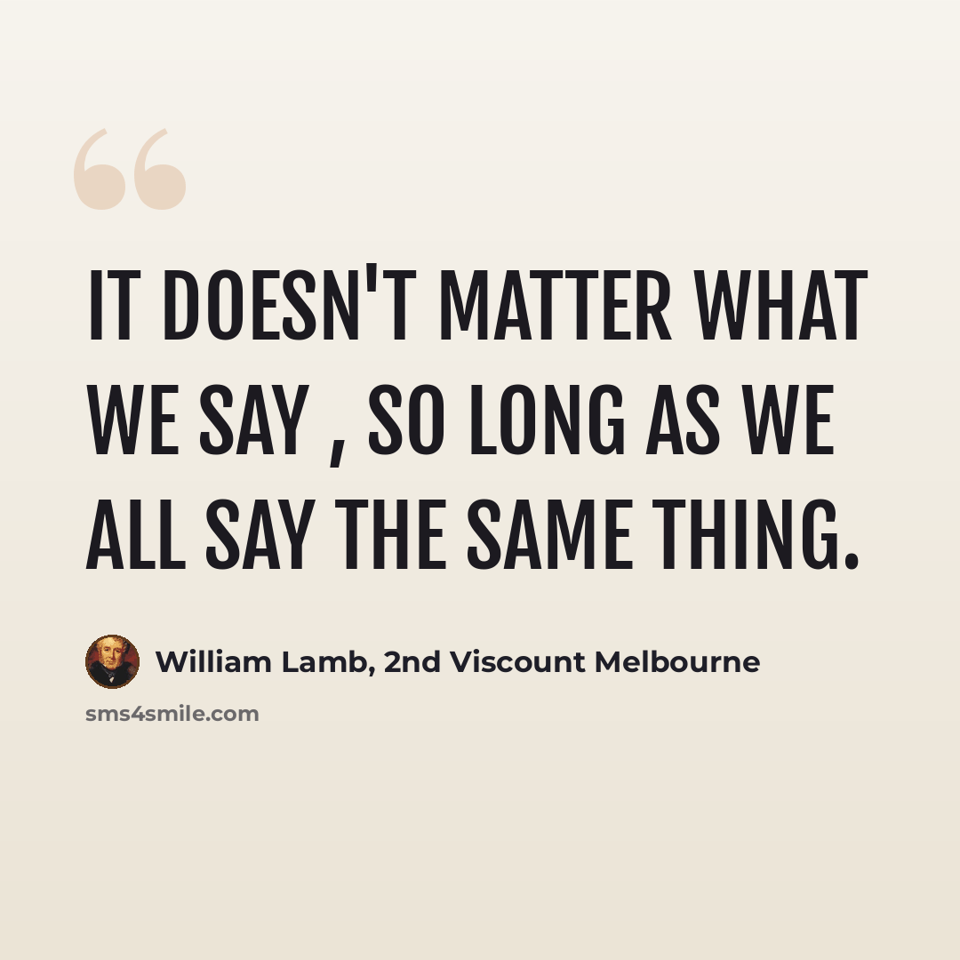 “It doesn't matter what we say , so long as we all say the same thing.” quote by William Lamb, 2nd Viscount Melbourne