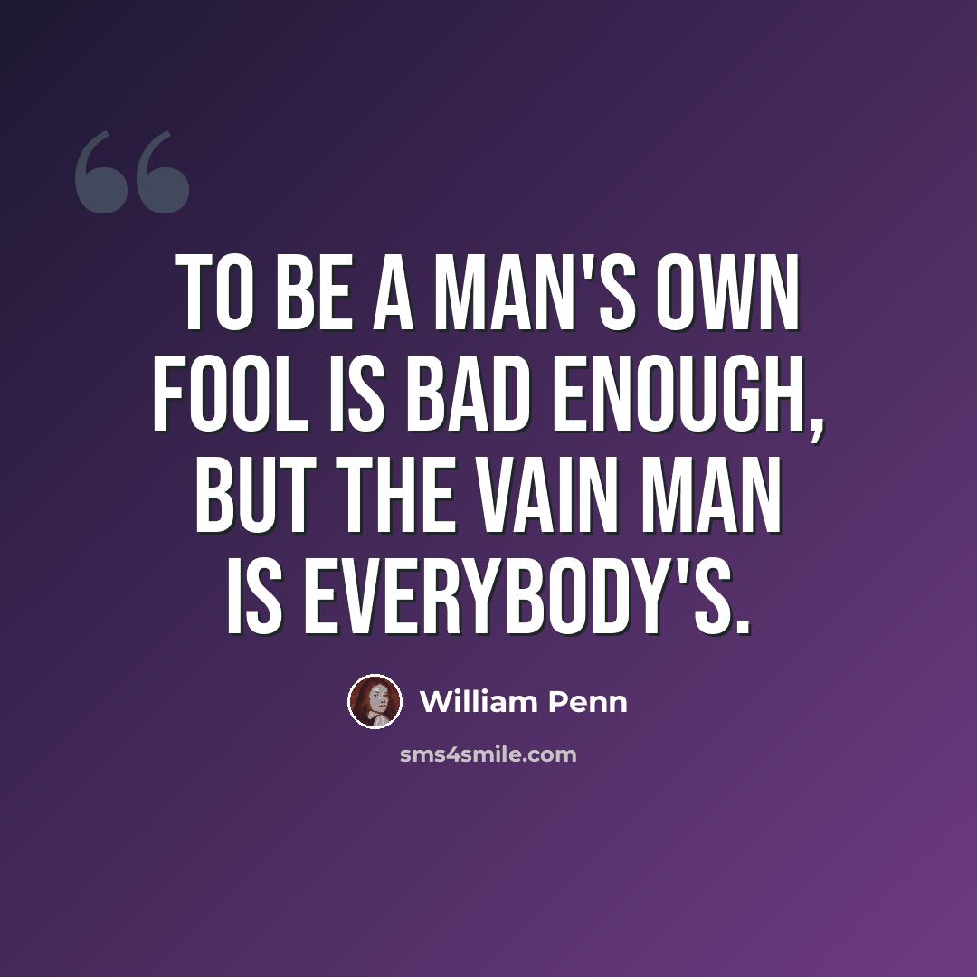 “To be a man's own fool is bad enough, but the vain man is everybody's.” quote by William Penn