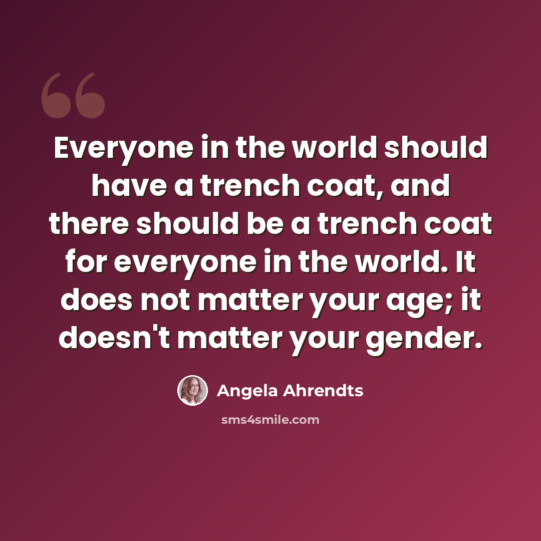 “Everyone in the world should have a trench coat, and there should be a trench coat for everyone in the world. It does not matter your age; it doesn't matter your gender.” quote by Angela Ahrendts