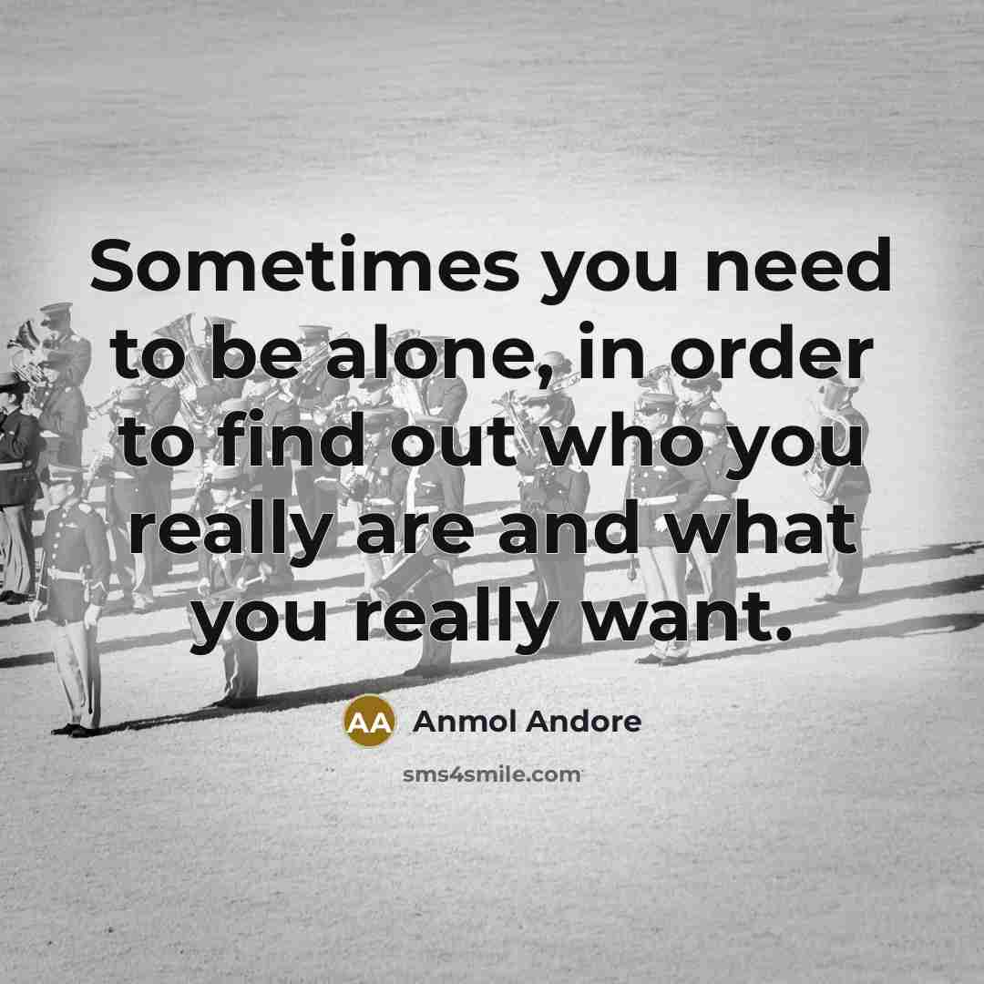 “Sometimes you need to be alone, in order to find out who you really are and what you really want.” quote by Anmol Andore