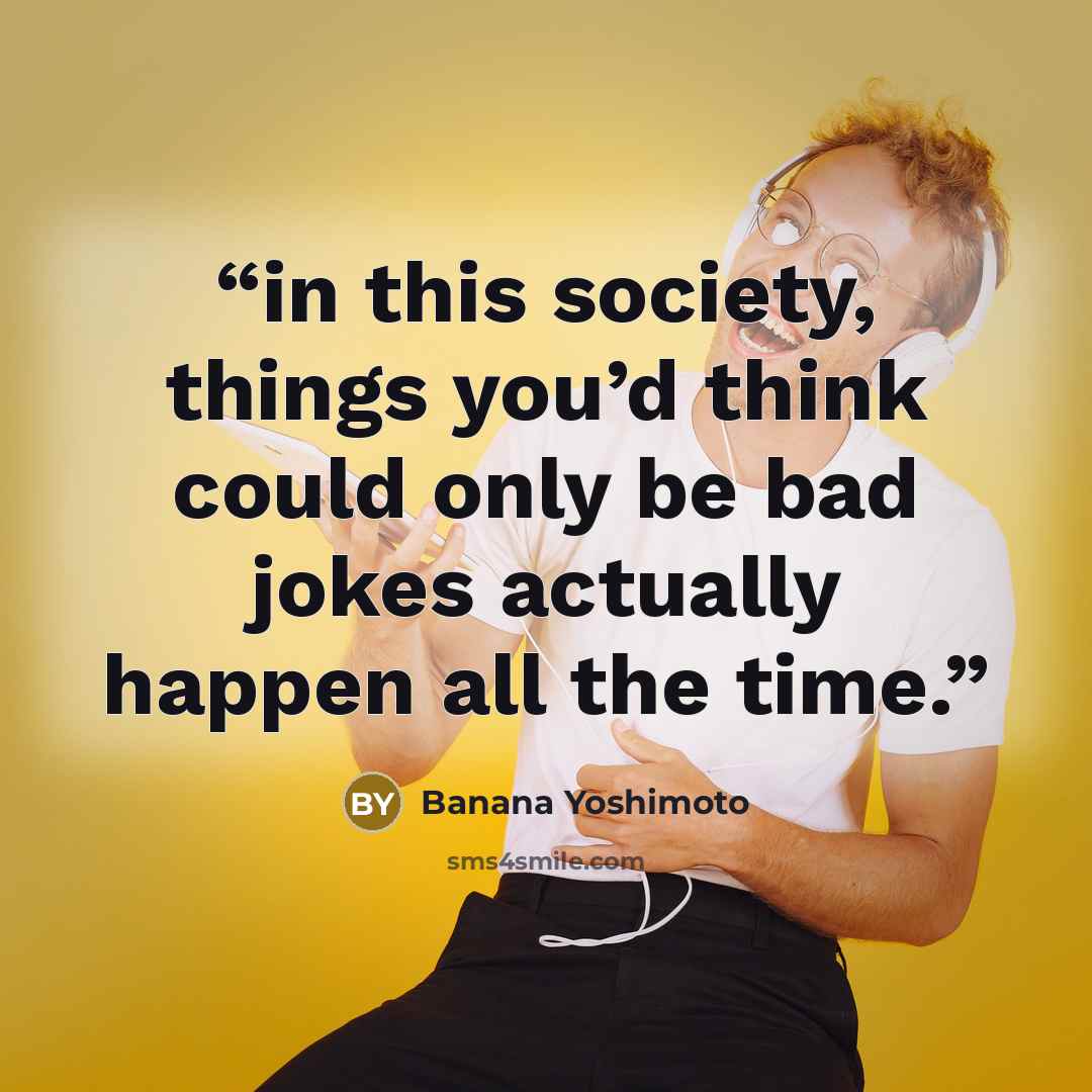 “in this society, things you’d think could only be bad jokes actually happen all the time.” quote by Banana Yoshimoto