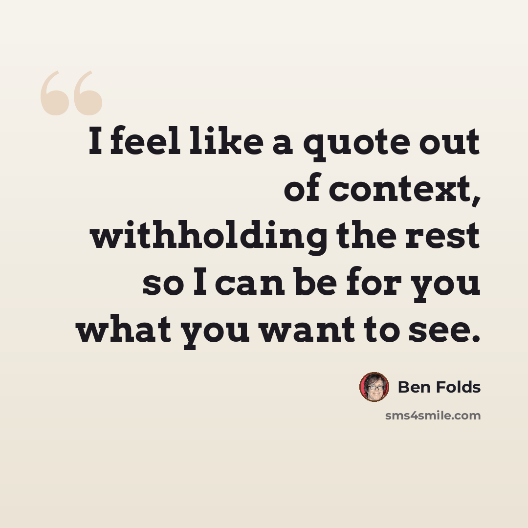“I feel like a quote out of context, withholding the rest so I can be for you what you want to see.” quote by Ben Folds