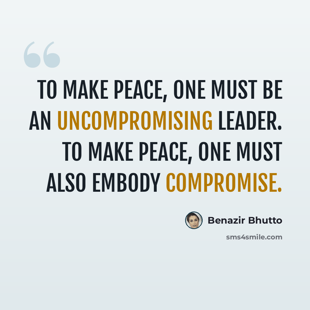 “To make peace, one must be an uncompromising leader. To make peace, one must also embody compromise.” quote by Benazir Bhutto