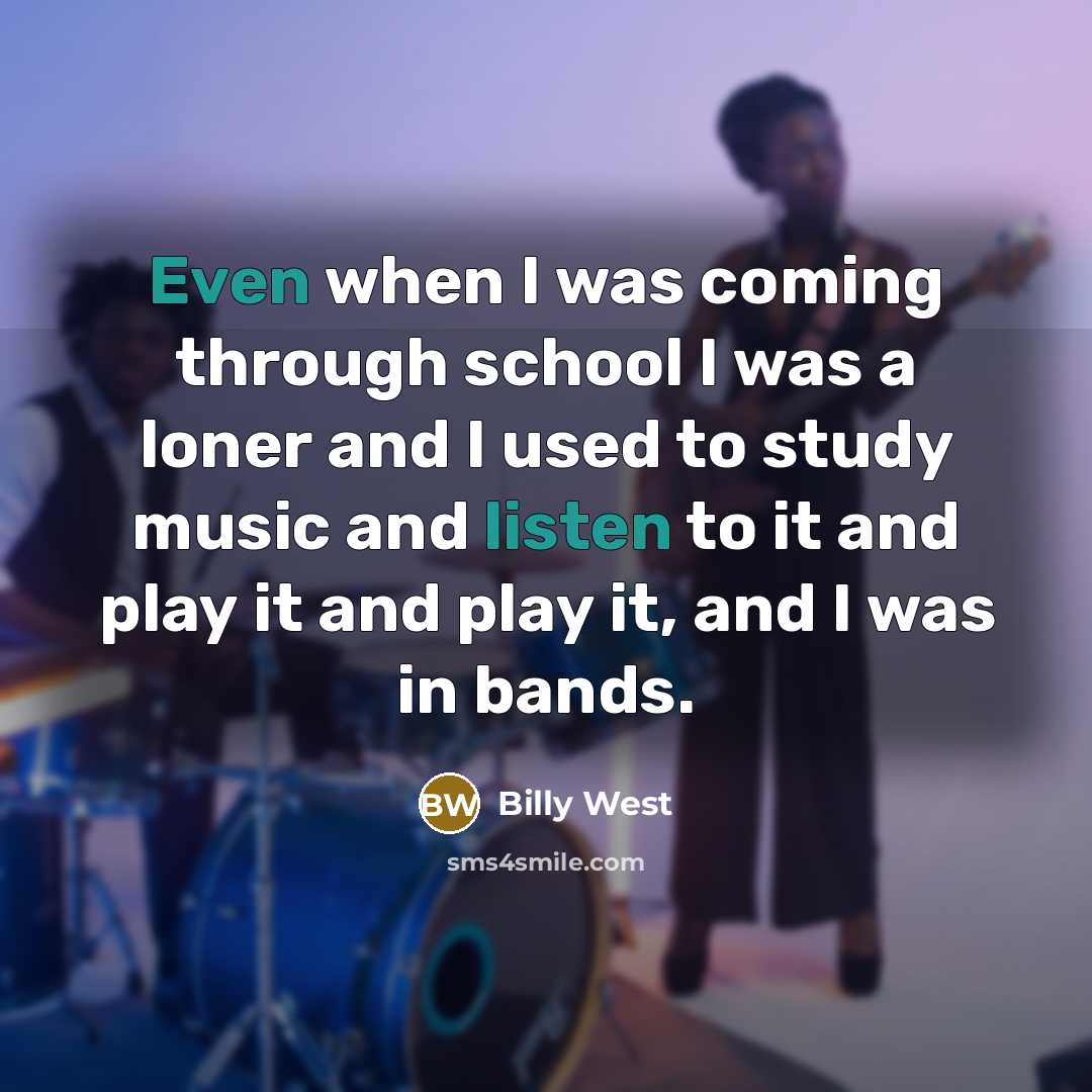 “Even when I was coming through school I was a loner and I used to study music and listen to it and play it and play it, and I was in bands.” quote by Billy West