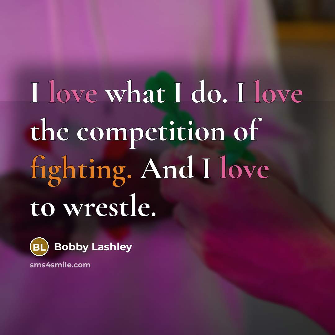 “I love what I do. I love the competition of fighting. And I love to wrestle.” quote by Bobby Lashley