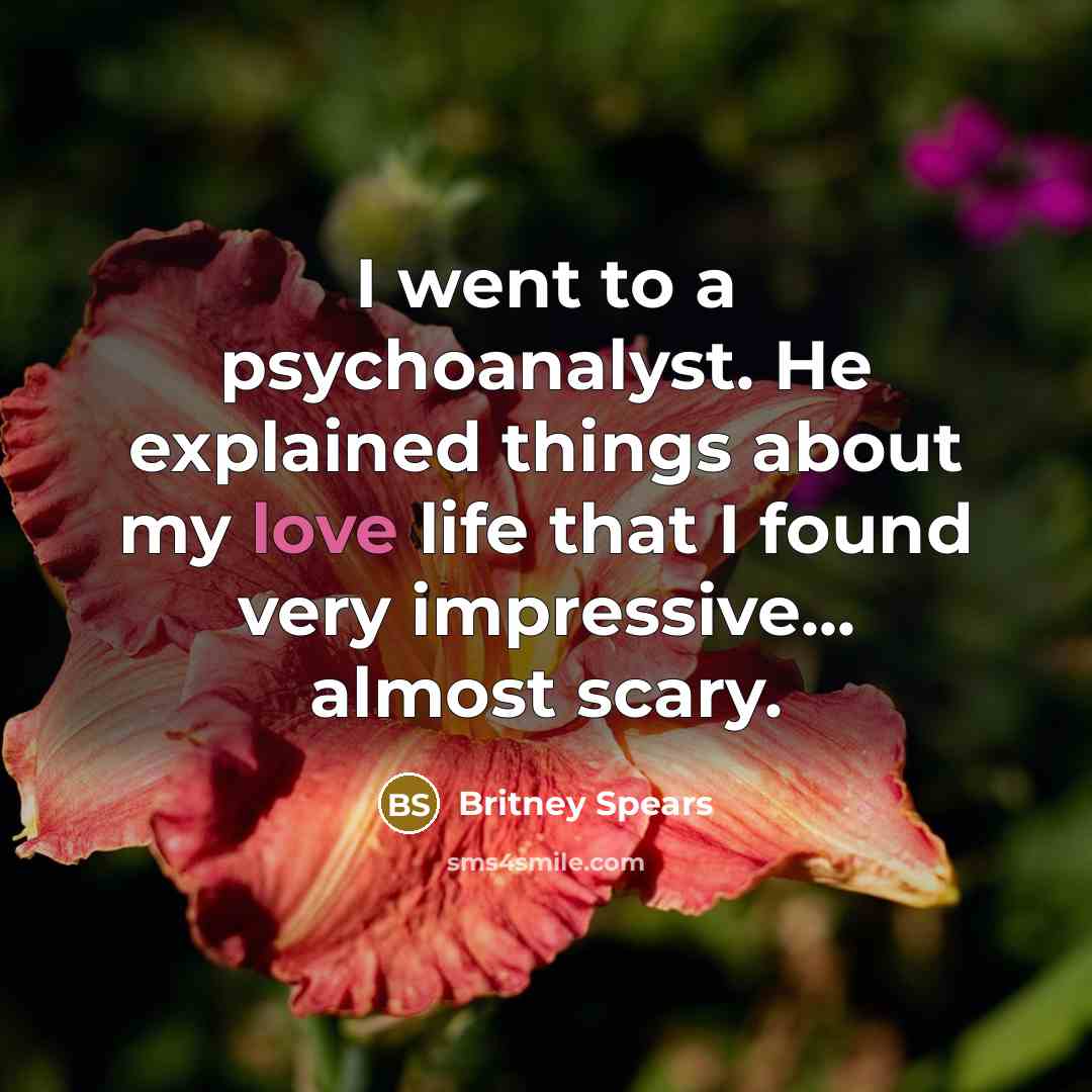 “I went to a psychoanalyst. He explained things about my love life that I found very impressive... almost scary.” quote by Britney Spears
