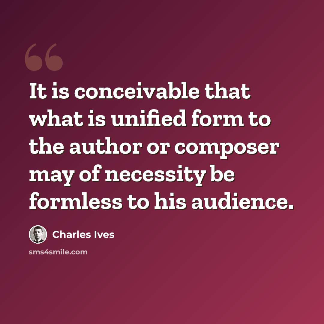 “It is conceivable that what is unified form to the author or composer may of necessity be formless to his audience.” quote by Charles Ives