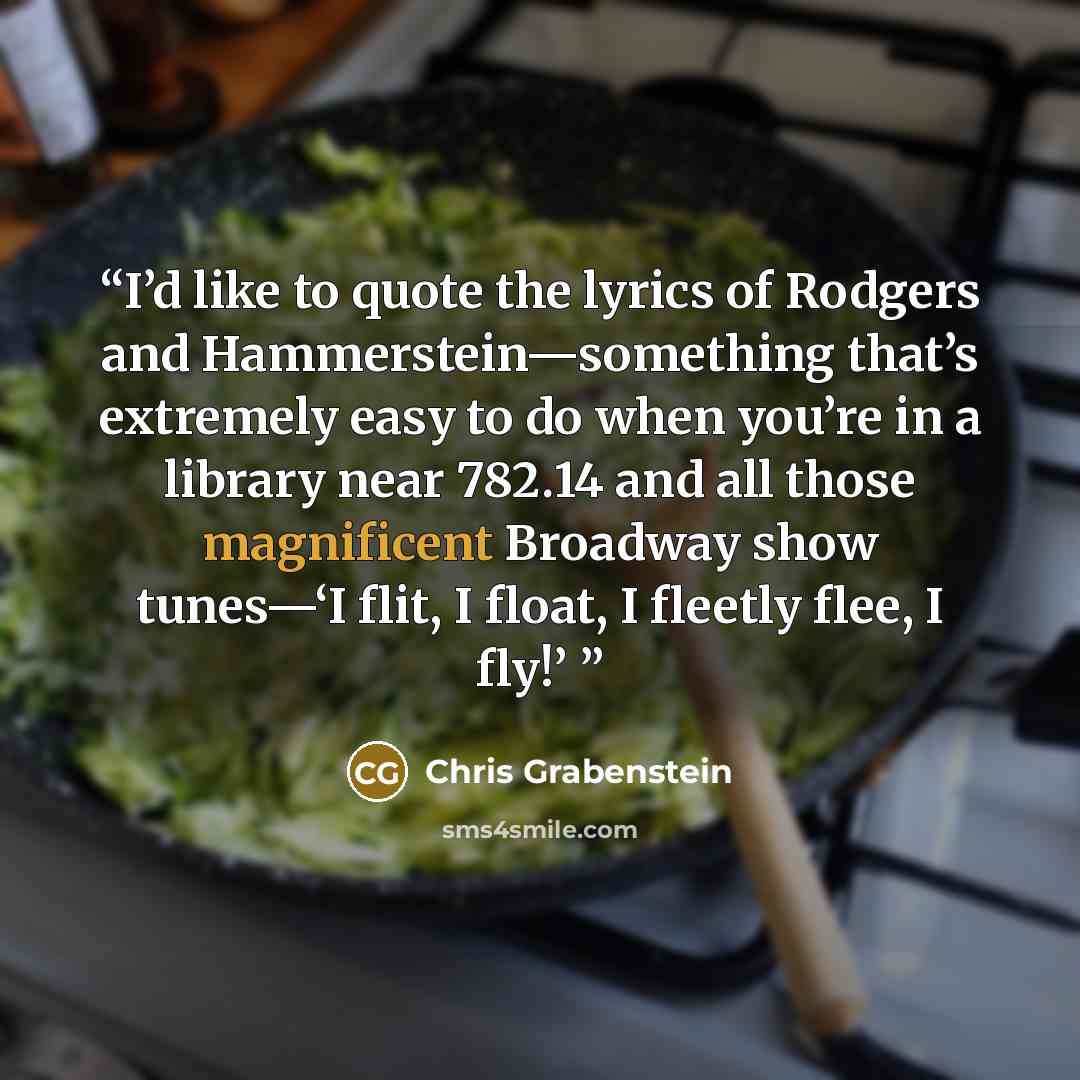 “I’d like to quote the lyrics of Rodgers and Hammerstein—something that’s extremely easy to do when you’re in a library near 782.14 and all those magnificent Broadway show tunes—‘I flit, I float, I fleetly flee, I fly!’” quote by Chris Grabenstein