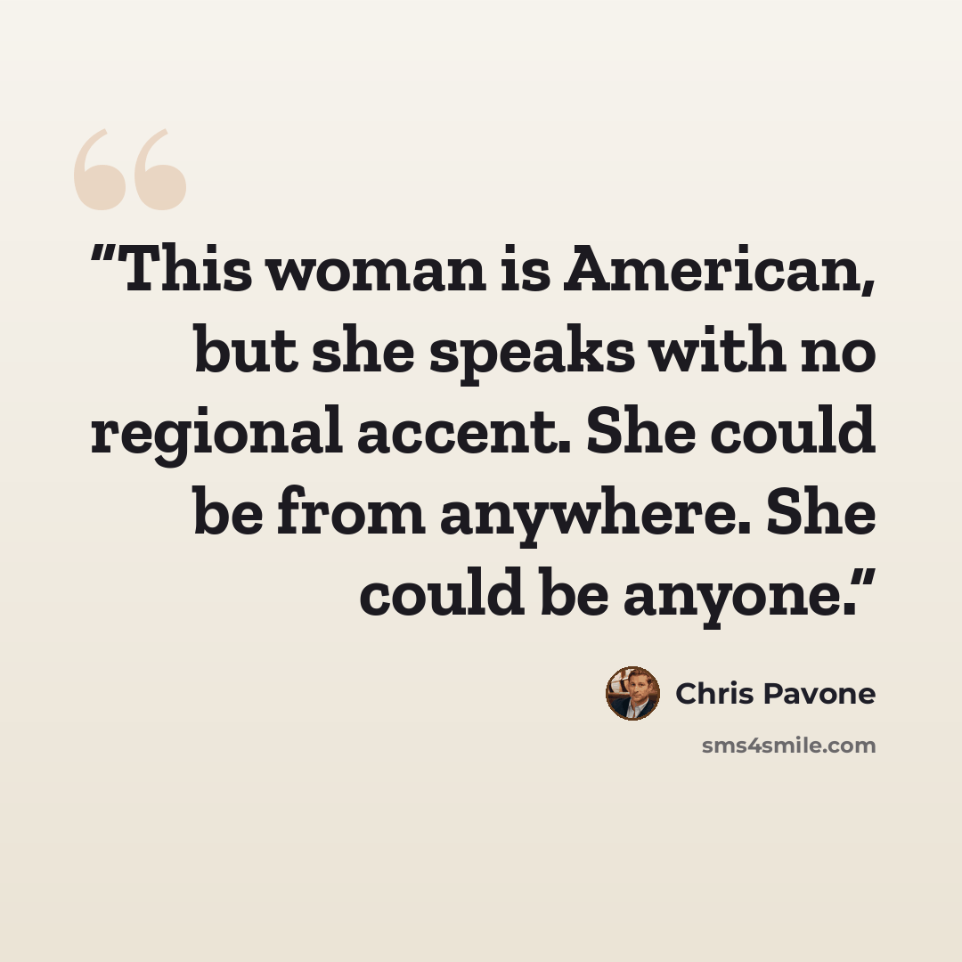 “This woman is American, but she speaks with no regional accent. She could be from anywhere. She could be anyone.” quote by Chris Pavone