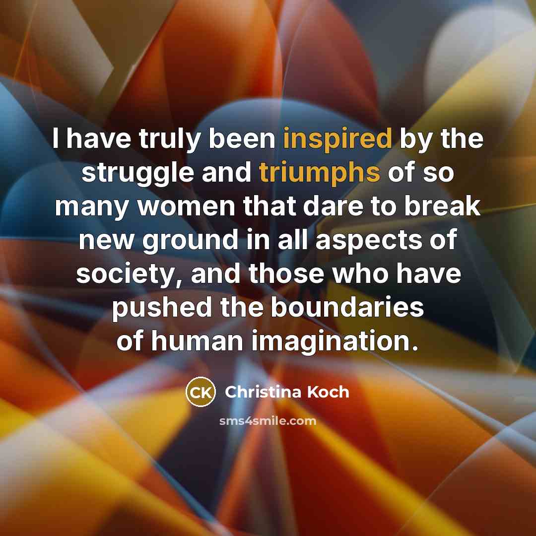 “I have truly been inspired by the struggle and triumphs of so many women that dare to break new ground in all aspects of society, and those who have pushed the boundaries of human imagination.” quote by Christina Koch