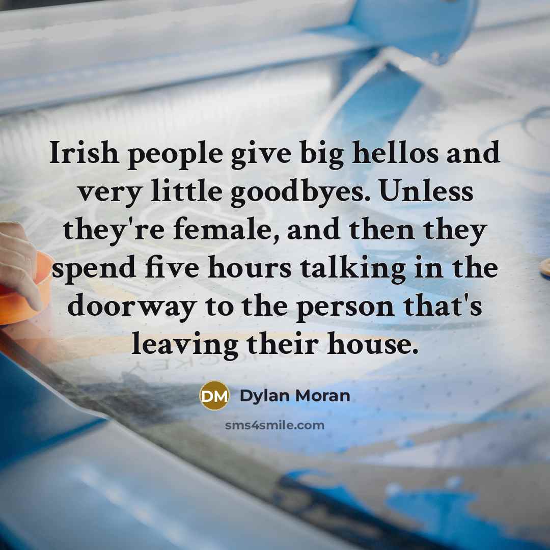 “Irish people give big hellos and very little goodbyes. Unless they're female, and then they spend five hours talking in the doorway to the person that's leaving their house.” quote by Dylan Moran