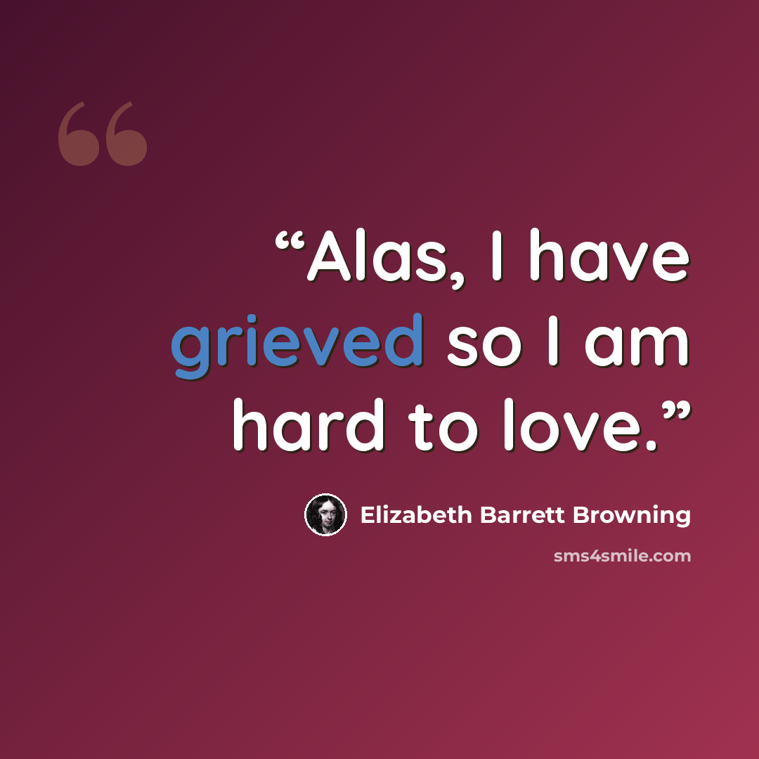 “Alas, I have grieved so I am hard to love.” quote by Elizabeth Barrett Browning