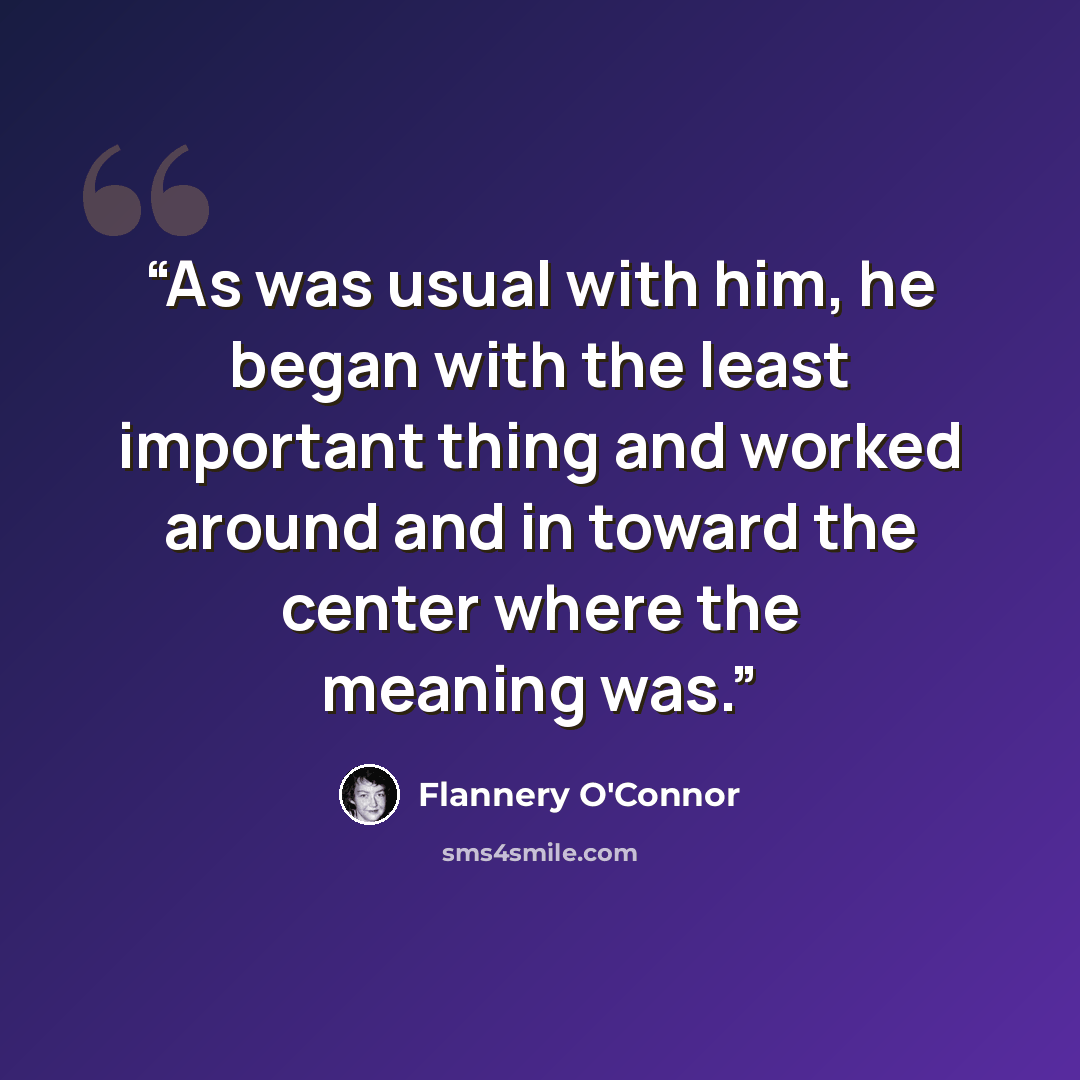 “As was usual with him, he began with the least important thing and worked around and in toward the center where the meaning was.” quote by Flannery O'Connor