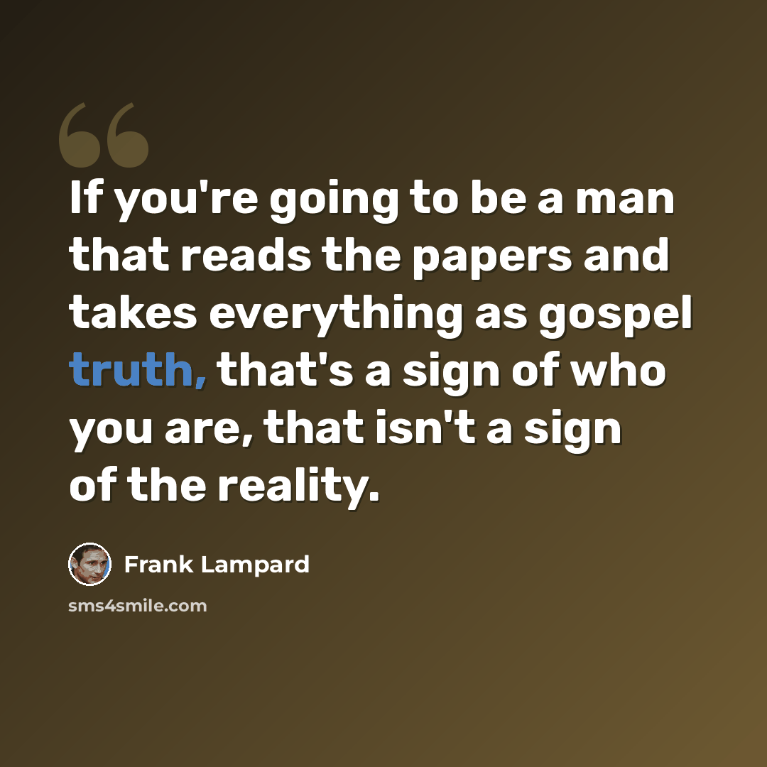 “If you're going to be a man that reads the papers and takes everything as gospel truth, that's a sign of who you are, that isn't a sign of the reality.” quote by Frank Lampard