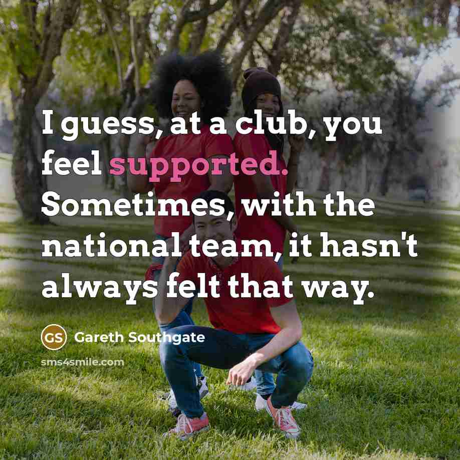 “I guess, at a club, you feel supported. Sometimes, with the national team, it hasn't always felt that way.” quote by Gareth Southgate
