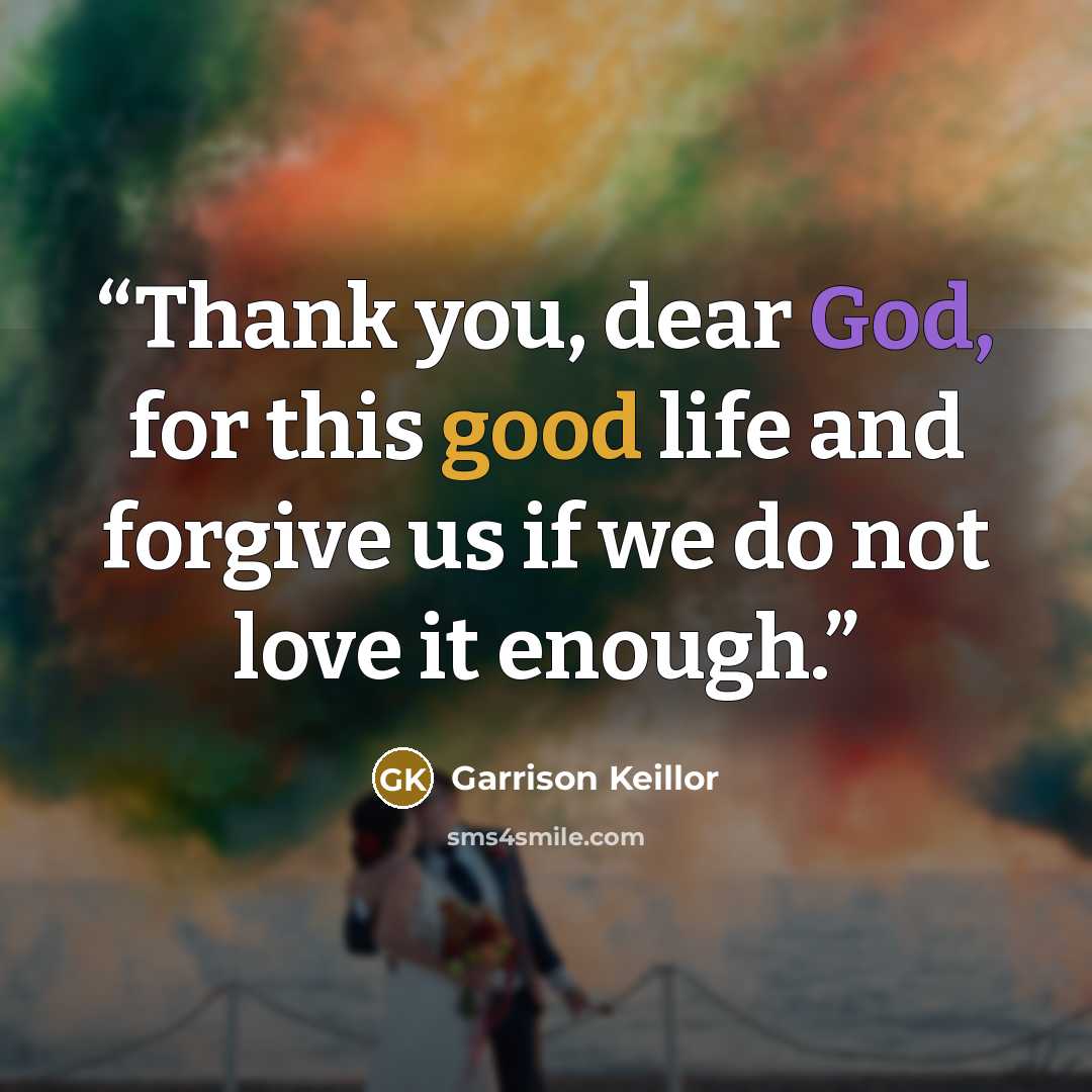 “Thank you, dear God, for this good life and forgive us if we do not love it enough.” quote by Garrison Keillor