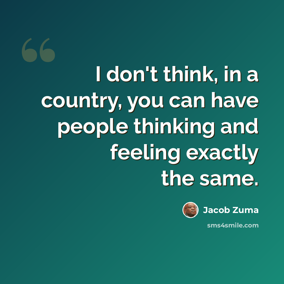 “I don't think, in a country, you can have people thinking and feeling exactly the same.” quote by Jacob Zuma