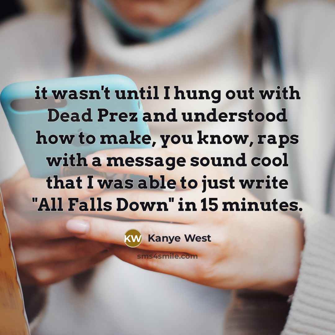 “it wasn't until I hung out with Dead Prez and understood how to make, you know, raps with a message sound cool that I was able to just write "All Falls Down" in 15 minutes.” quote by Kanye West