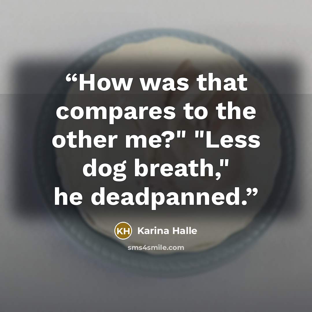 “How was that compares to the other me?" "Less dog breath," he deadpanned.” quote by Karina Halle