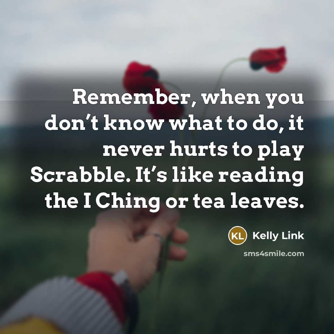 “Remember, when you don’t know what to do, it never hurts to play Scrabble. It’s like reading the I Ching or tea leaves.” quote by Kelly Link
