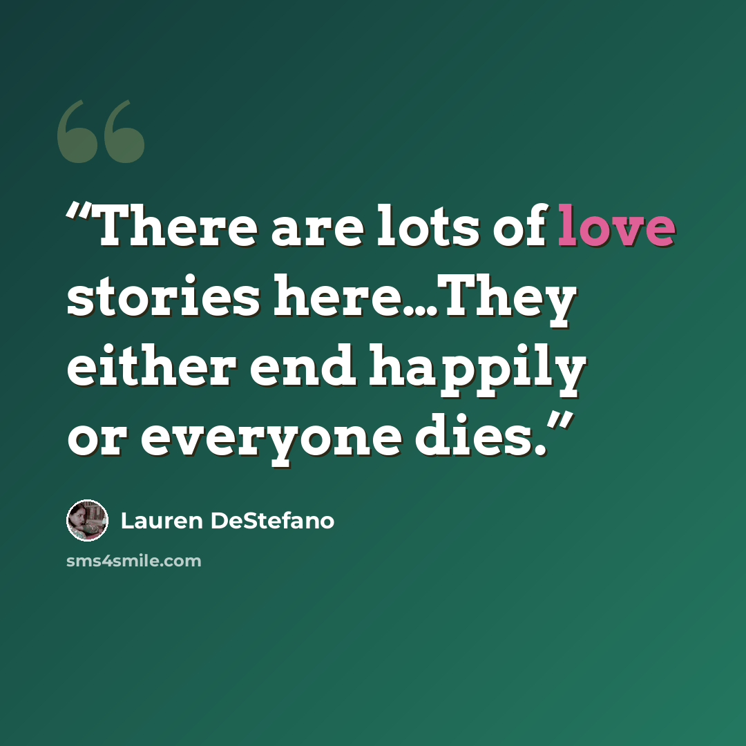 “There are lots of love stories here…They either end happily or everyone dies.” quote by Lauren DeStefano