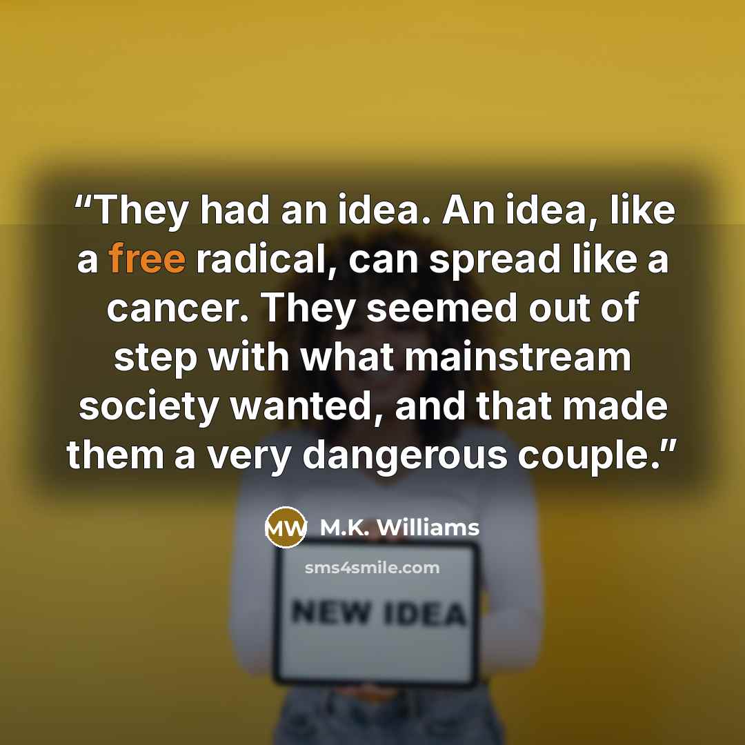 “They had an idea. An idea, like a free radical, can spread like a cancer. They seemed out of step with what mainstream society wanted, and that made them a very dangerous couple.” quote by M.K. Williams