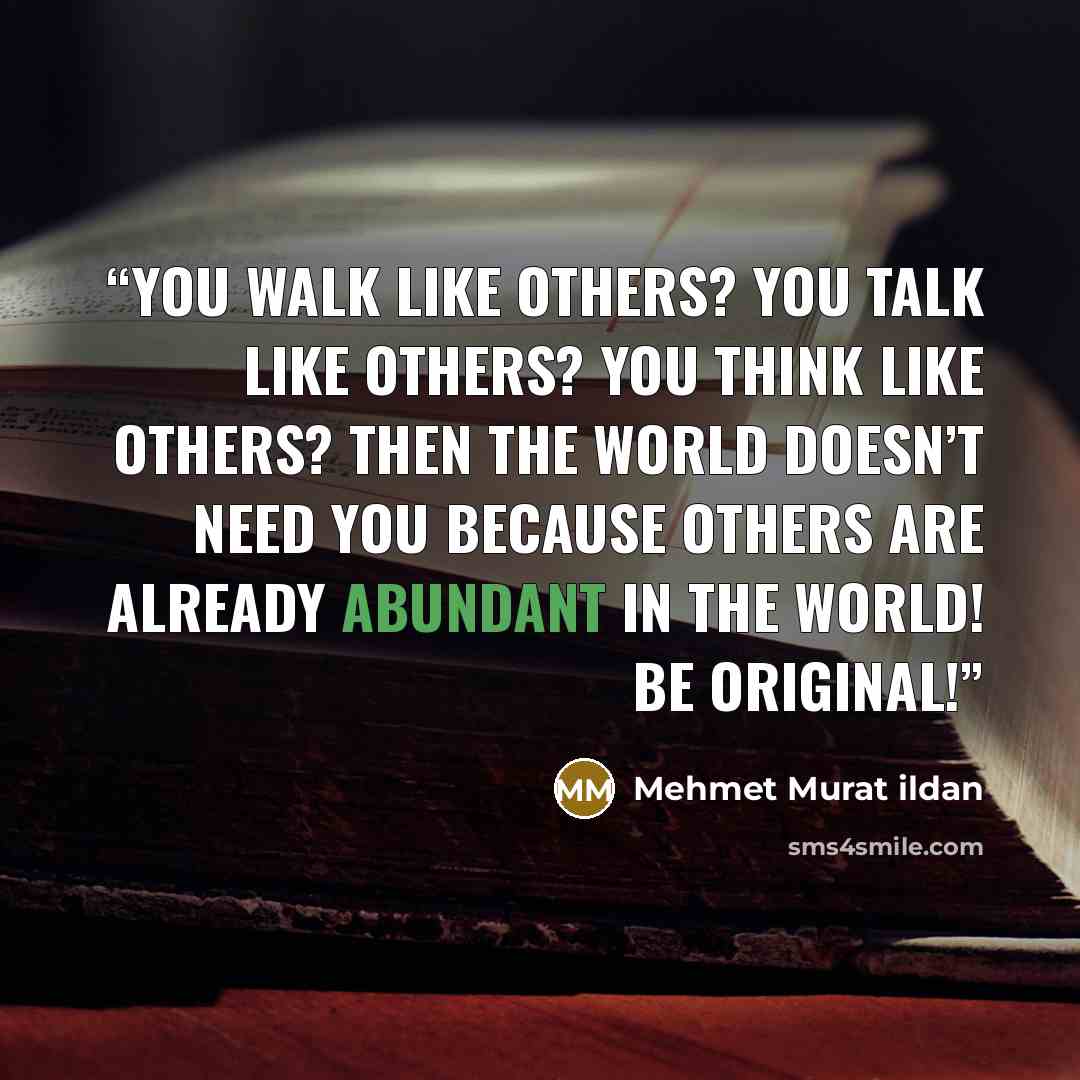 “You walk like others? You talk like others? You think like others? Then the world doesn’t need you because others are already abundant in the world! Be original!” quote by Mehmet Murat ildan