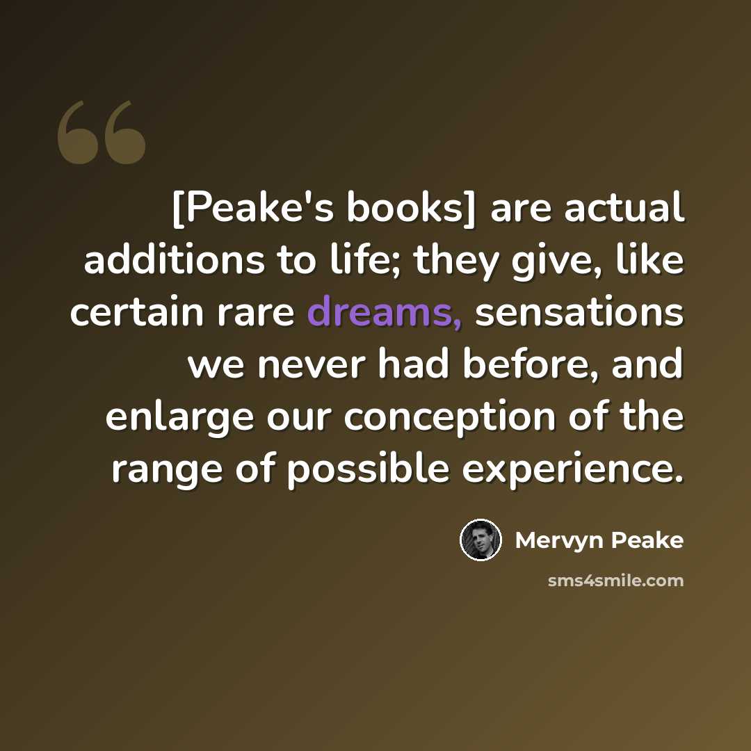 “[Peake's books] are actual additions to life; they give, like certain rare dreams, sensations we never had before, and enlarge our conception of the range of possible experience.” quote by Mervyn Peake