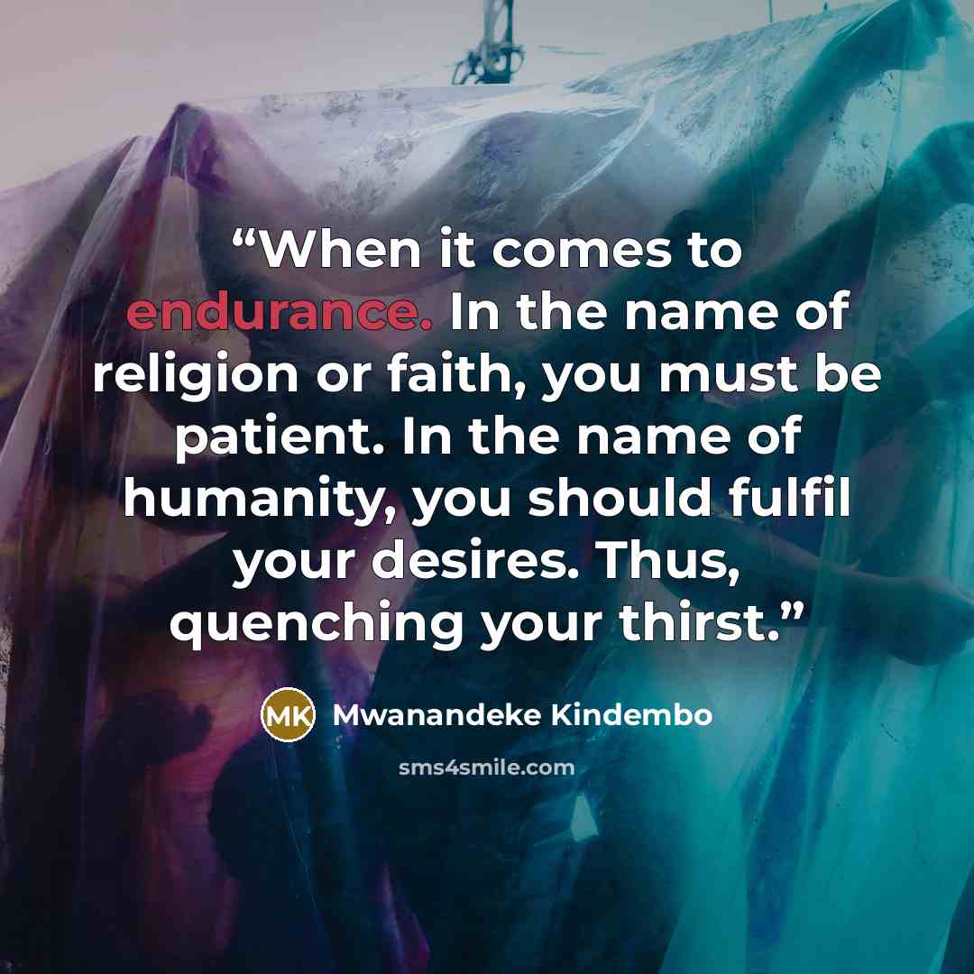 “When it comes to endurance. In the name of religion or faith, you must be patient. In the name of humanity, you should fulfil your desires. Thus, quenching your thirst.” quote by Mwanandeke Kindembo