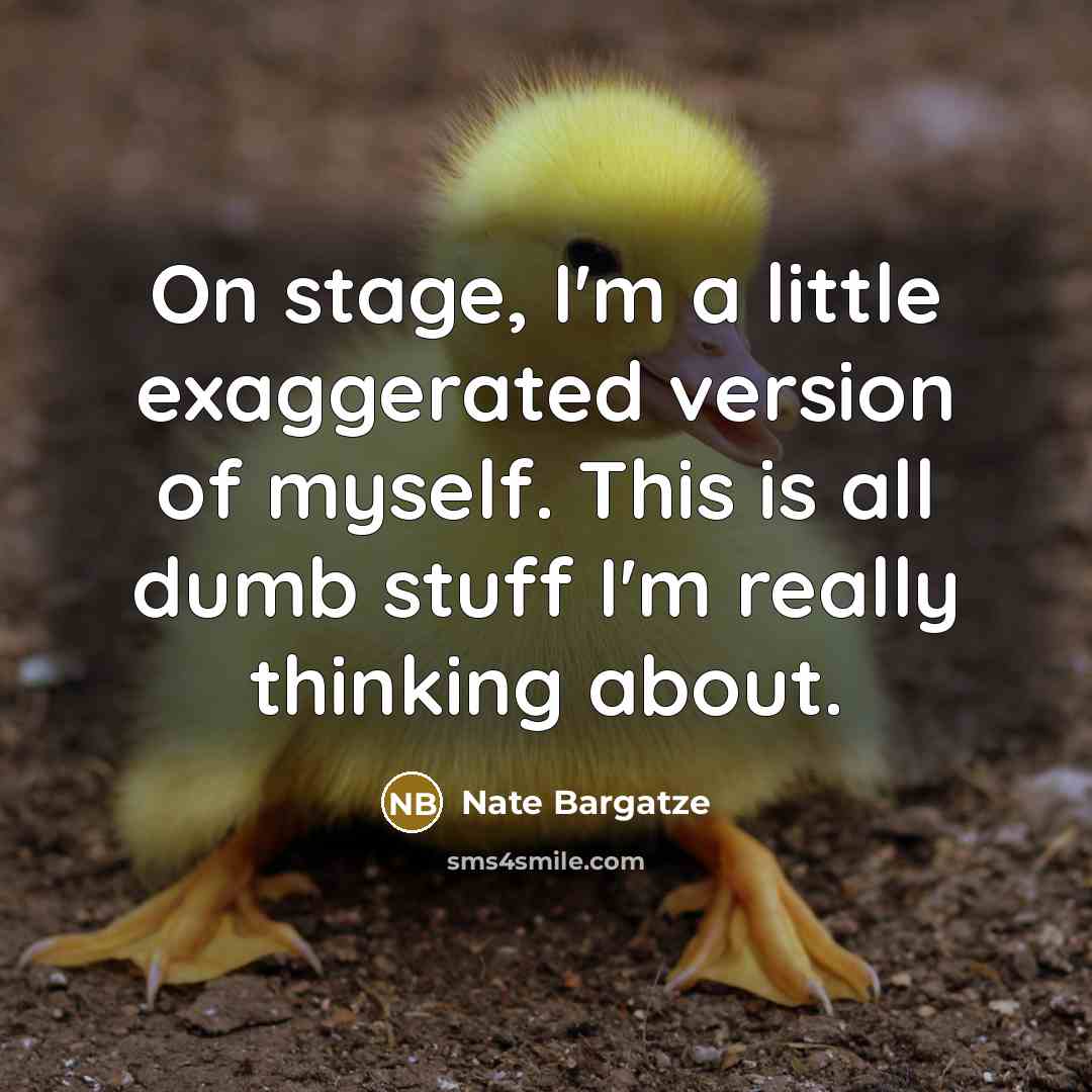 “On stage, I'm a little exaggerated version of myself. This is all dumb stuff I'm really thinking about.” quote by Nate Bargatze