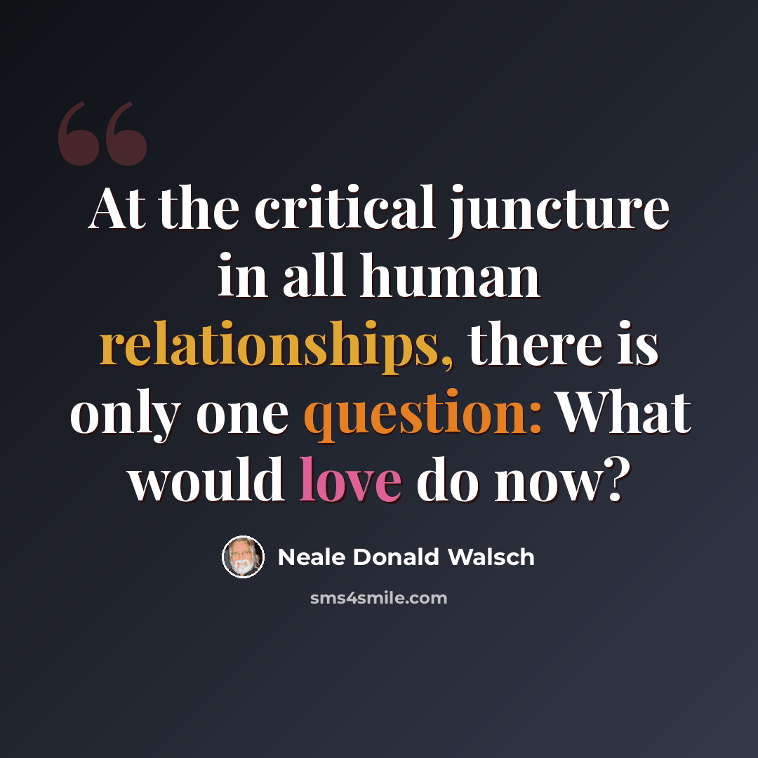 “At the critical juncture in all human relationships, there is only one question: What would love do now?” quote by Neale Donald Walsch