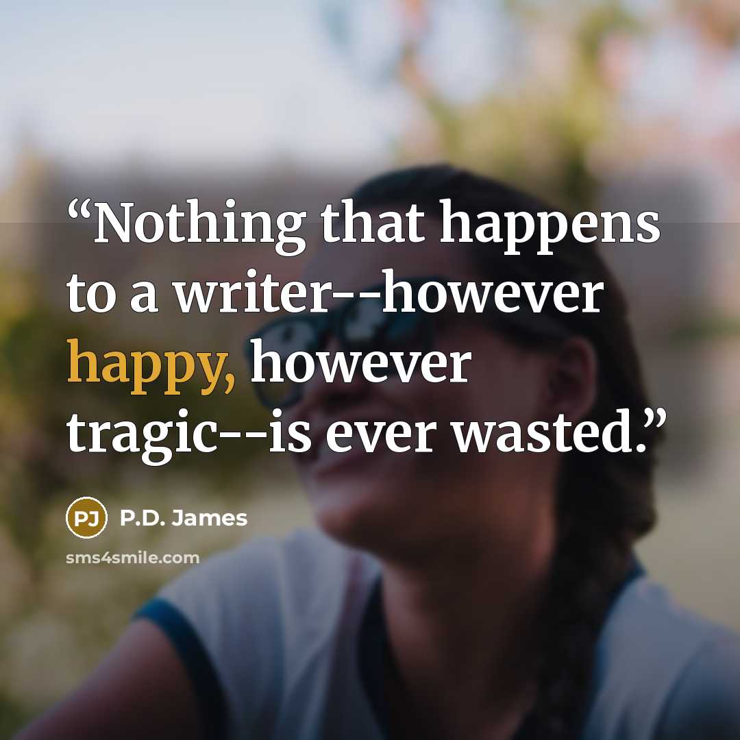 “Nothing that happens to a writer--however happy, however tragic--is ever wasted.” quote by P.D. James
