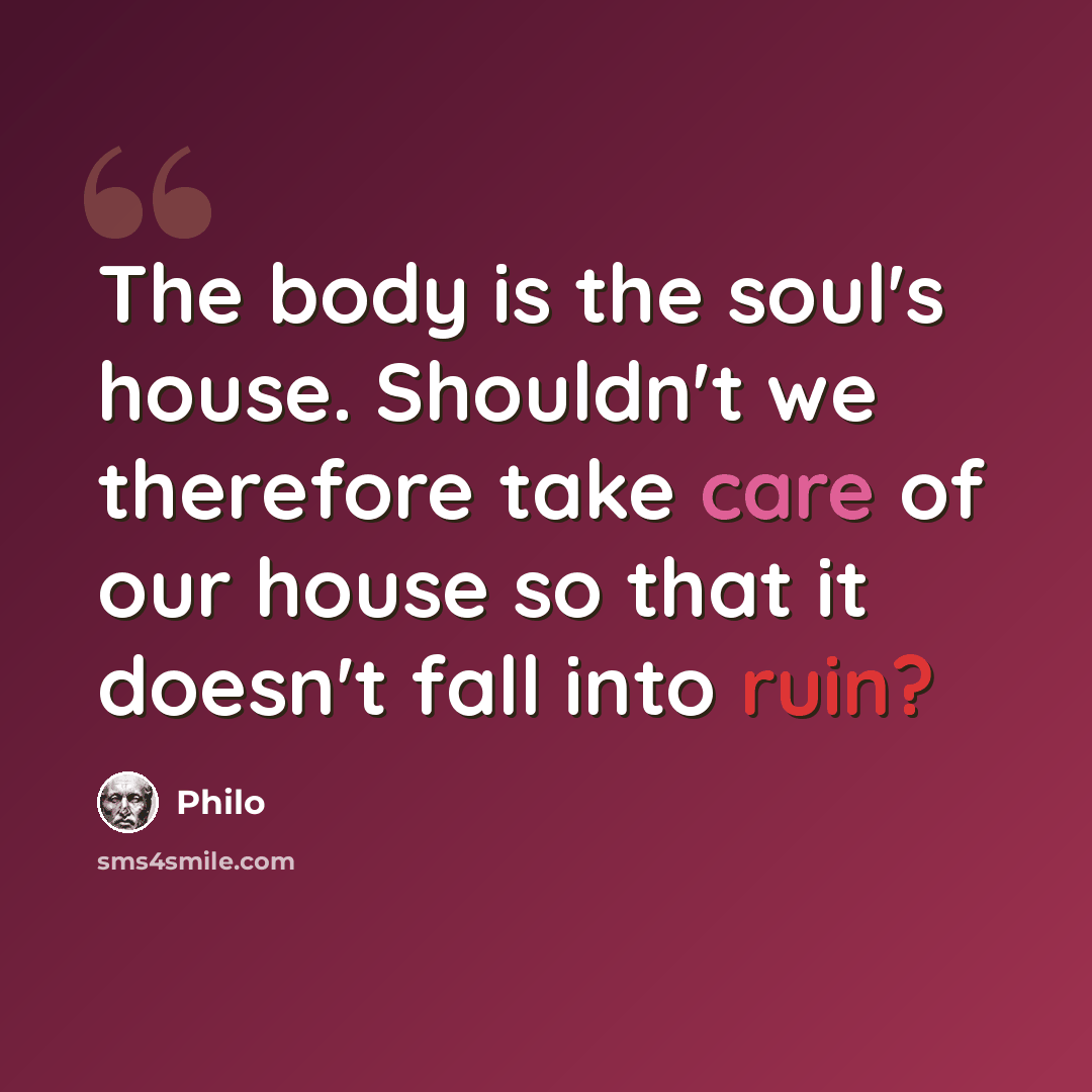 “The body is the soul's house. Shouldn't we therefore take care of our house so that it doesn't fall into ruin?” quote by Philo