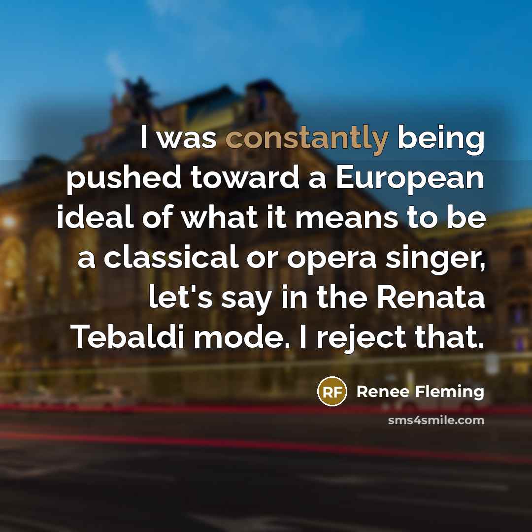 “I was constantly being pushed toward a European ideal of what it means to be a classical or opera singer, let's say in the Renata Tebaldi mode. I reject that.” quote by Renee Fleming
