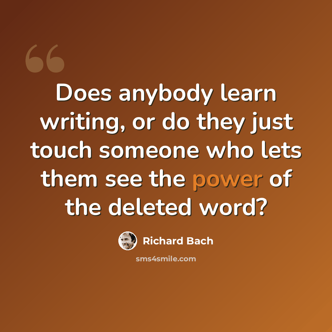 “Does anybody learn writing, or do they just touch someone who lets them see the power of the deleted word?” quote by Richard Bach