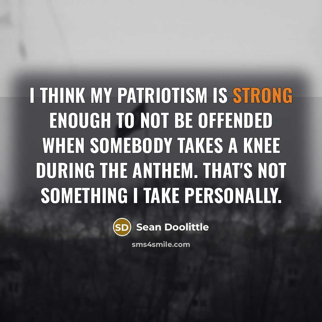 “I think my patriotism is strong enough to not be offended when somebody takes a knee during the anthem. That's not something I take personally.” quote by Sean Doolittle