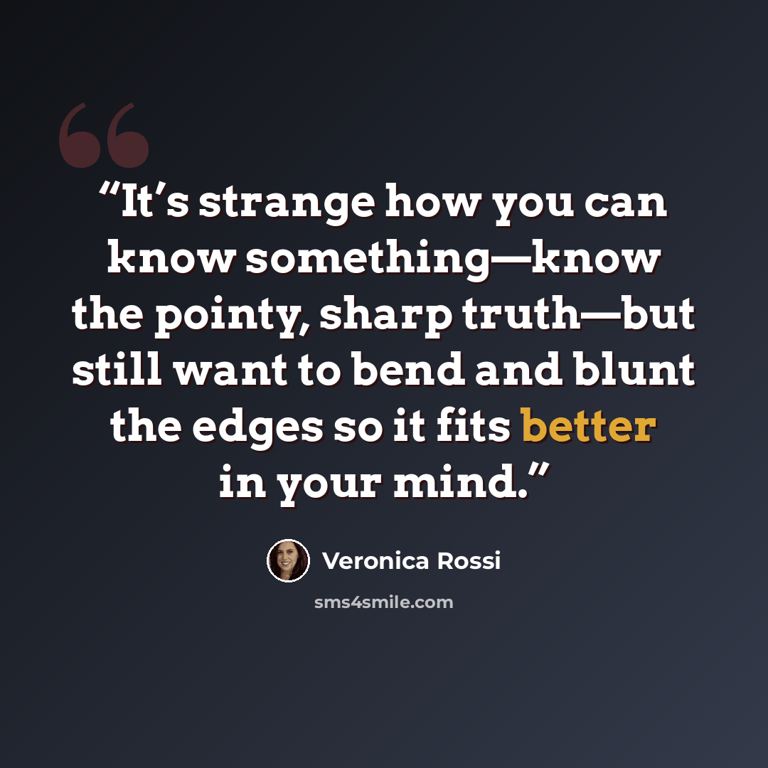 “It’s strange how you can know something—know the pointy, sharp truth—but still want to bend and blunt the edges so it fits better in your mind.” quote by Veronica Rossi
