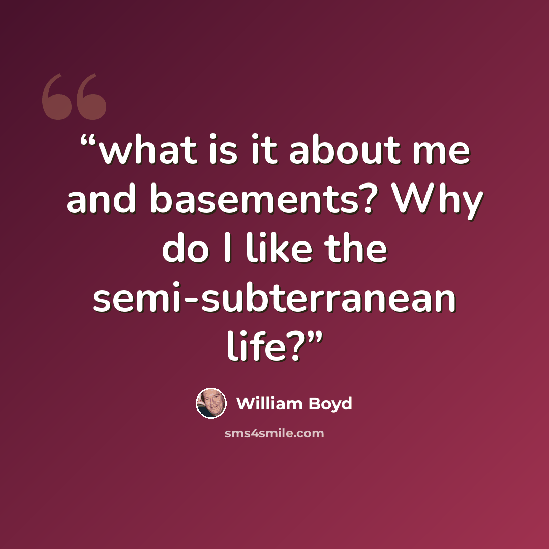 “what is it about me and basements? Why do I like the semi-subterranean life?” quote by William Boyd