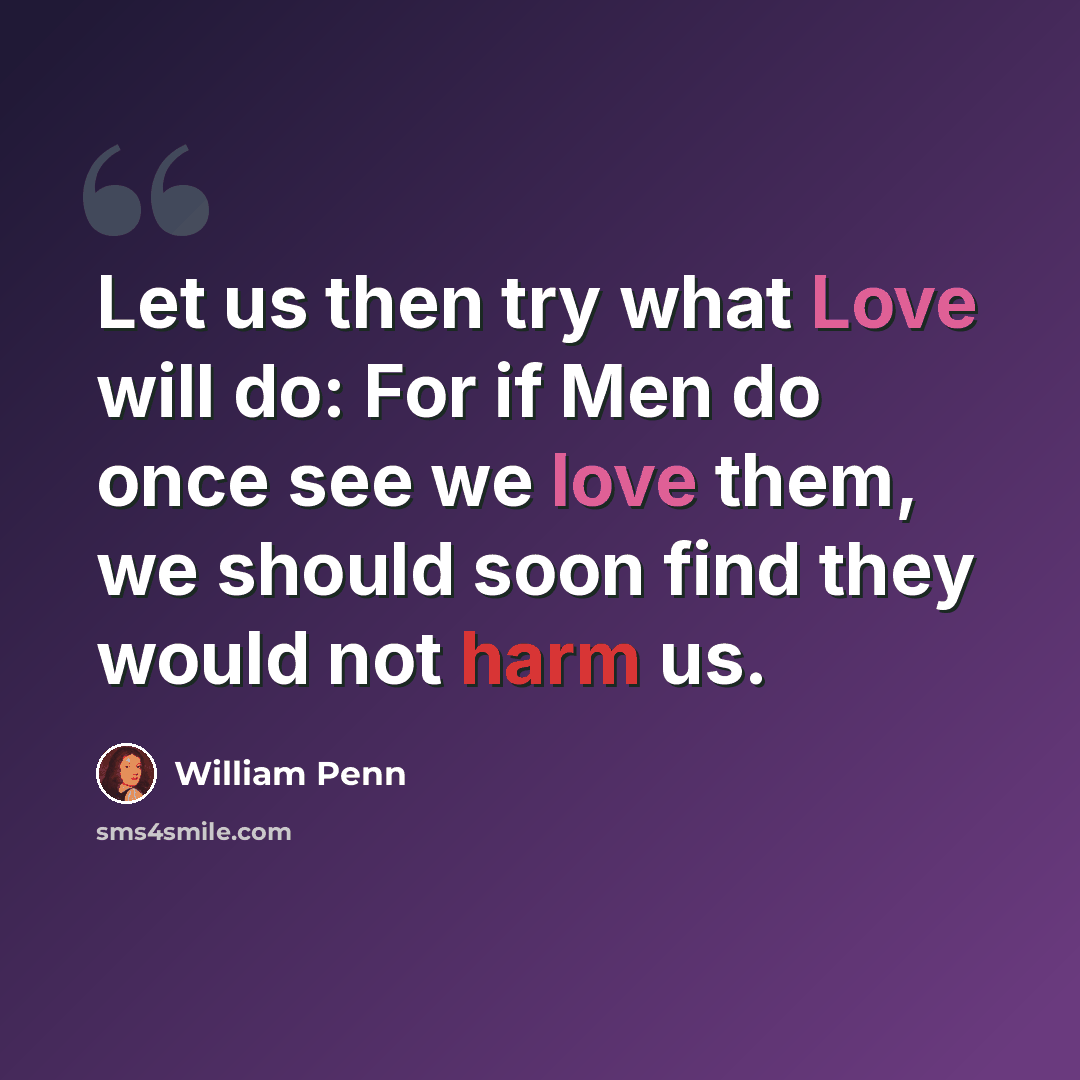 “Let us then try what Love will do: For if Men do once see we love them, we should soon find they would not harm us.” quote by William Penn