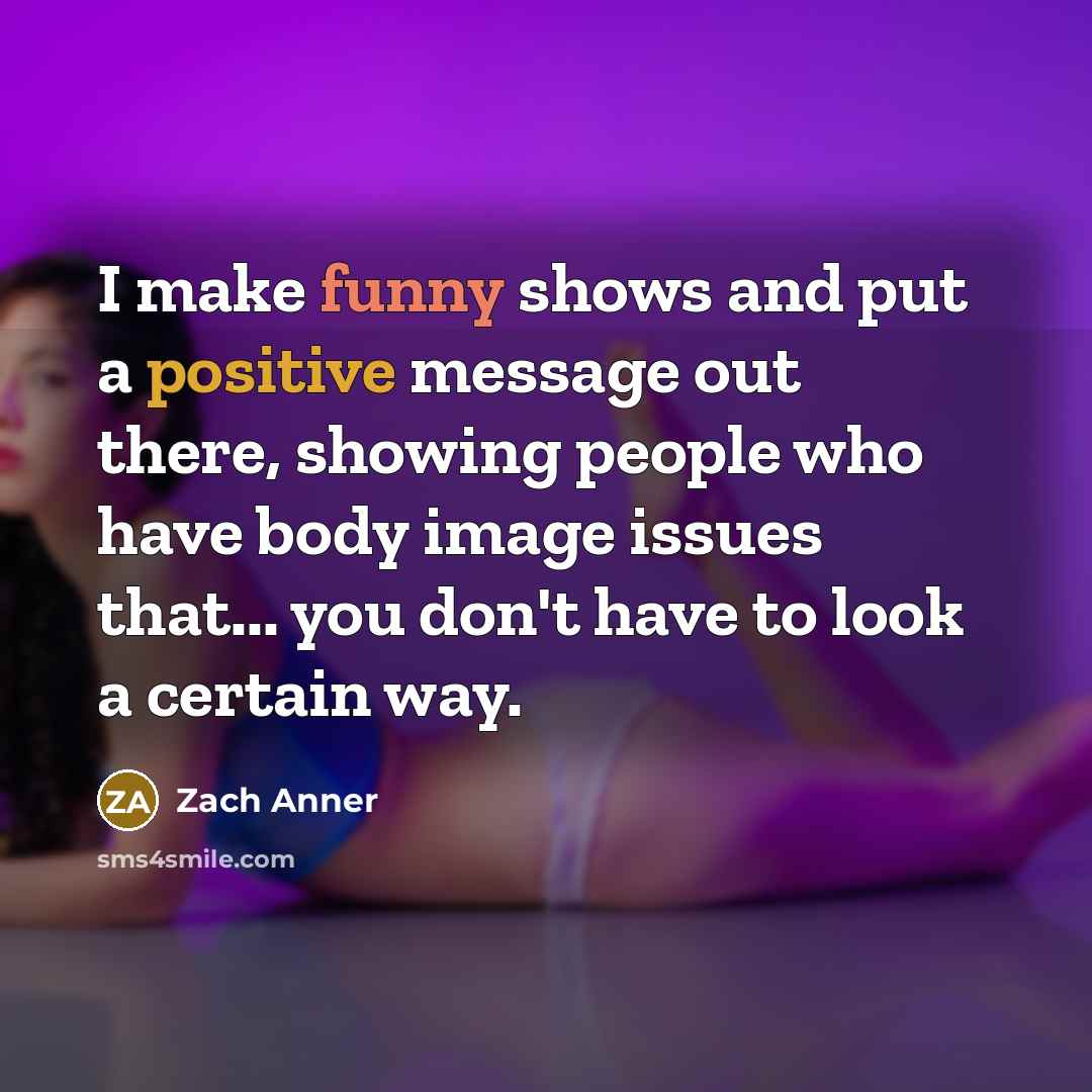 “I make funny shows and put a positive message out there, showing people who have body image issues that... you don't have to look a certain way.” quote by Zach Anner