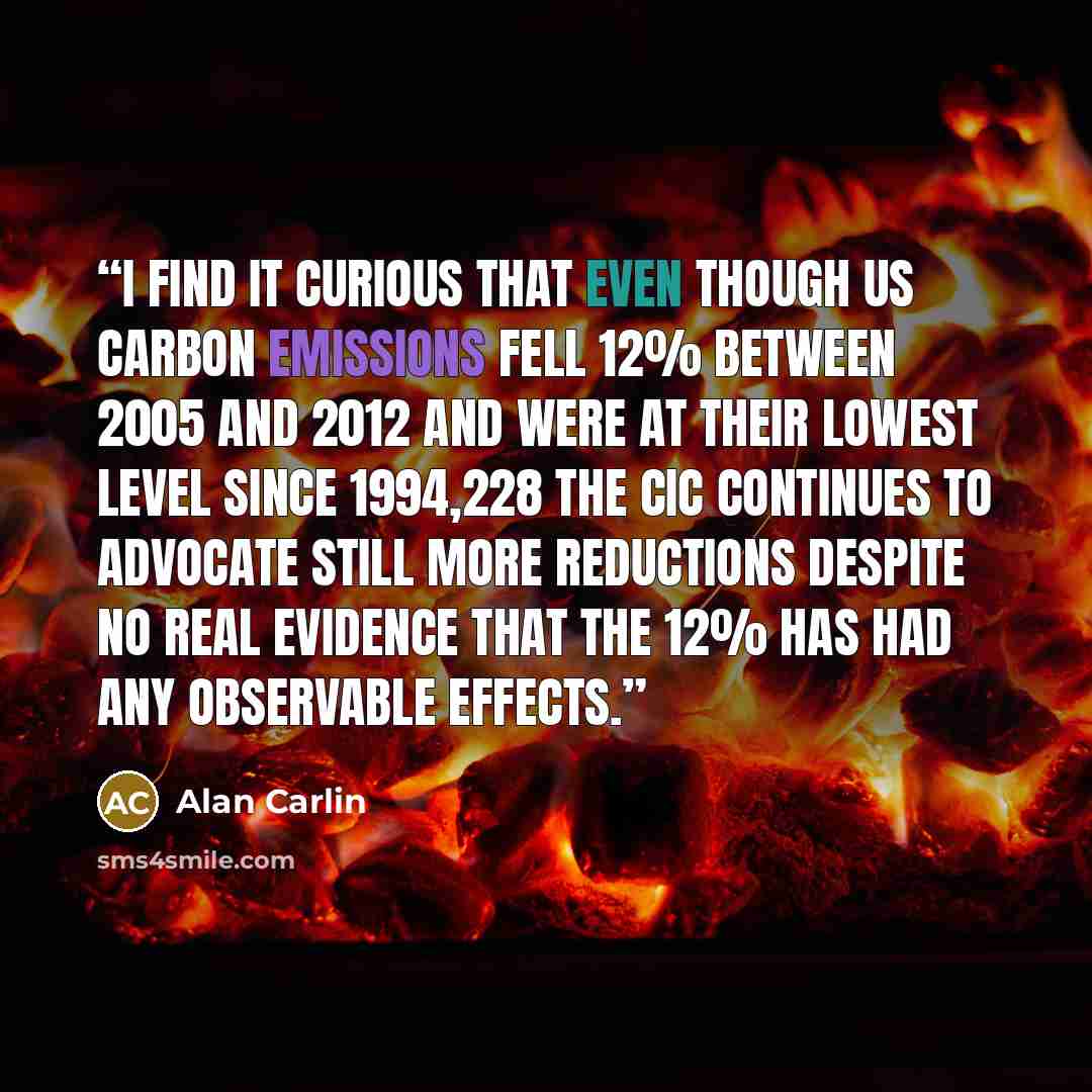 “I find it curious that even though US carbon emissions fell 12% between 2005 and 2012 and were at their lowest level since 1994,228 the CIC continues to advocate still more reductions despite no real evidence that the 12% has had any observable effects.” quote by Alan Carlin