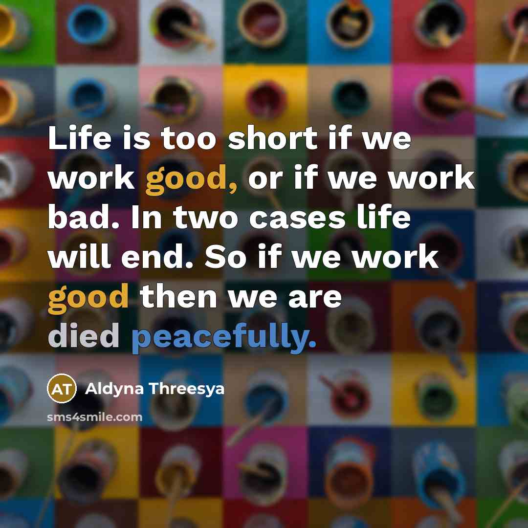 “Life is too short if we work good, or if we work bad. In two cases life will end. So if we work good then we are died peacefully.” quote by Aldyna Threesya