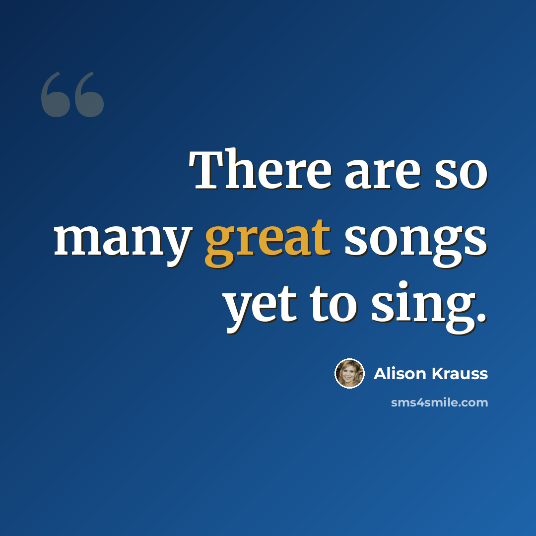 “There are so many great songs yet to sing.” quote by Alison Krauss